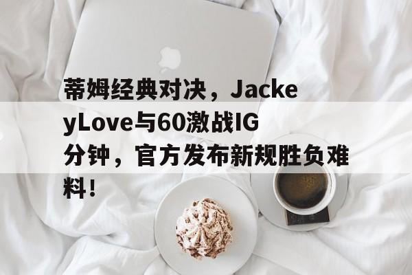 蒂姆经典对决，JackeyLove与60激战IG分钟，官方发布新规胜负难料！